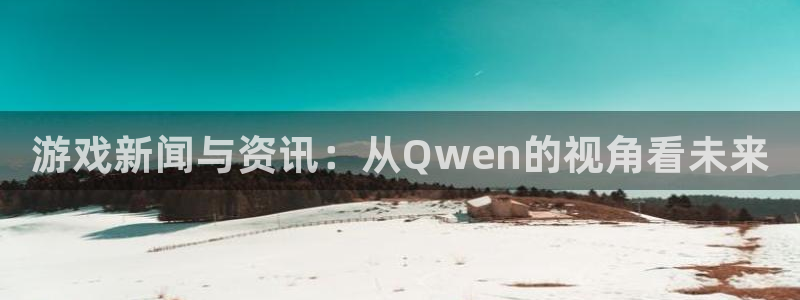 星欧娱乐注册测速：游戏新闻与资讯：从Qwen的视角看未来