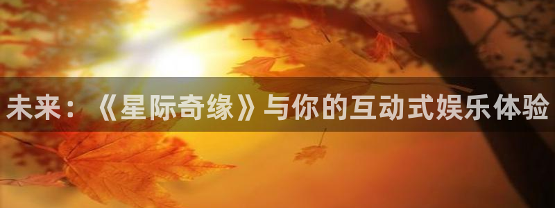 沐春星欧娱乐：未来：《星际奇缘》与你的互动式娱乐体验