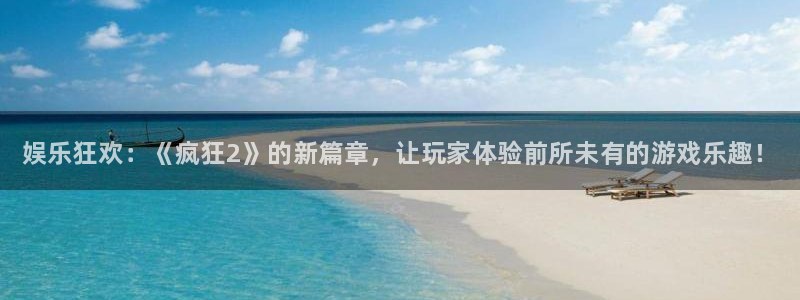 星欧娱乐主管：娱乐狂欢：《疯狂2》的新篇章，让玩家体验前所未