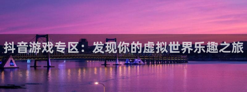 星欧娱乐集团：抖音游戏专区：发现你的虚拟世界乐趣之旅