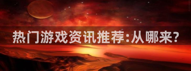 星欧娱乐网页版地址：热门游戏资讯推荐:从哪来?