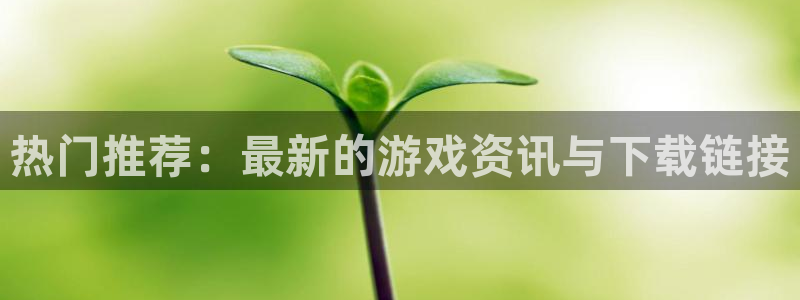 星欧娱乐主管：热门推荐：最新的游戏资讯与下载链接